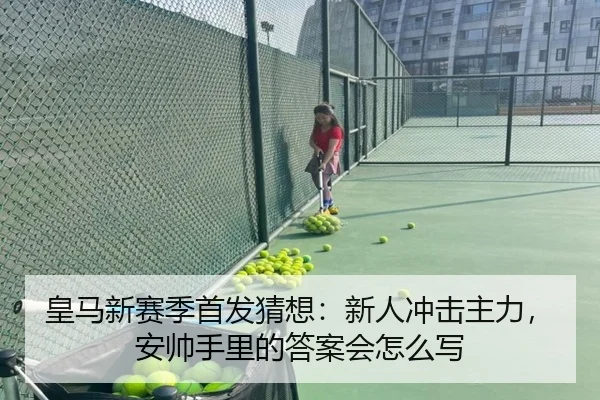 皇马新赛季首发猜想：新人冲击主力，安帅手里的答案会怎么写