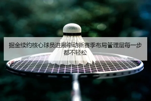 掘金续约核心球员进展牵动新赛季布局管理层每一步都不轻松