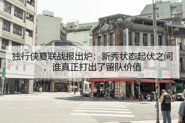 独行侠夏联战报出炉：新秀状态起伏之间，谁真正打出了留队价值